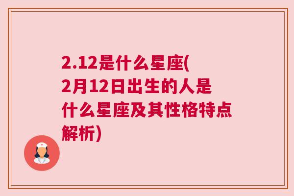 2.12是什么星座(2月12日出生的人是什么星座及其性格特点解析)