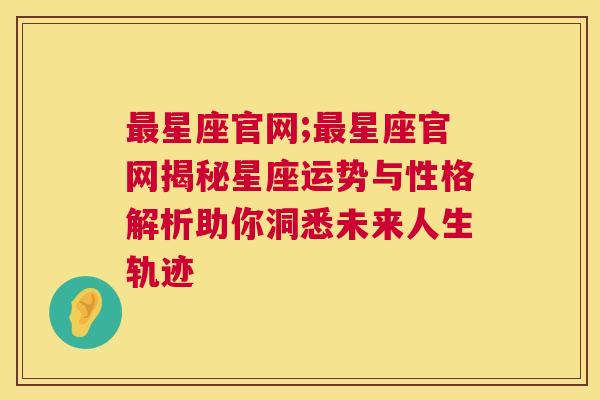 最星座官网;最星座官网揭秘星座运势与性格解析助你洞悉未来人生轨迹