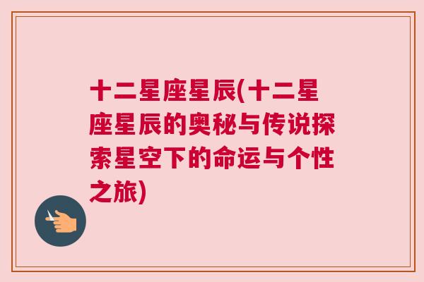 十二星座星辰(十二星座星辰的奥秘与传说探索星空下的命运与个性之旅)