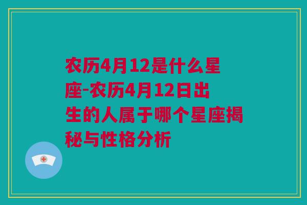 农历4月12是什么星座-农历4月12日出生的人属于哪个星座揭秘与性格分析