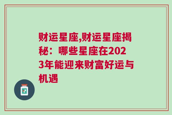 财运星座,财运星座揭秘：哪些星座在2023年能迎来财富好运与机遇