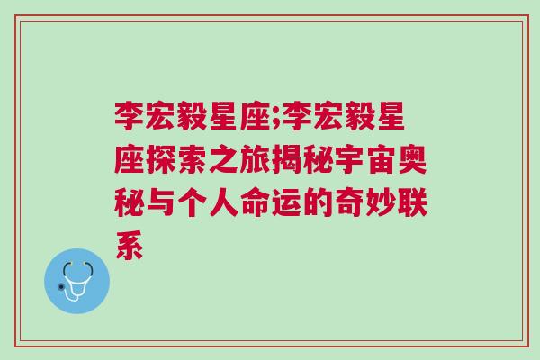 李宏毅星座;李宏毅星座探索之旅揭秘宇宙奥秘与个人命运的奇妙联系