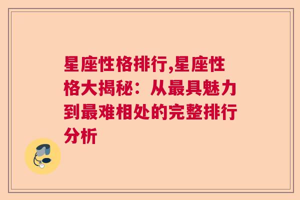 星座性格排行,星座性格大揭秘：从最具魅力到最难相处的完整排行分析