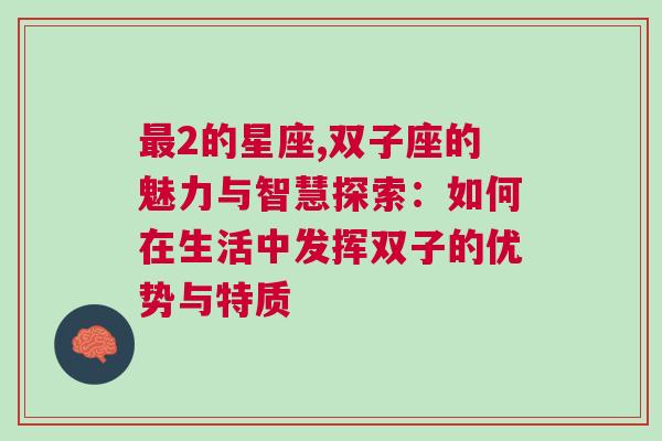 最2的星座,双子座的魅力与智慧探索：如何在生活中发挥双子的优势与特质