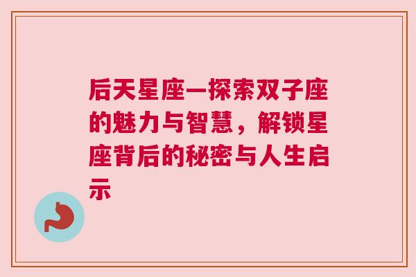 后天星座—探索双子座的魅力与智慧，解锁星座背后的秘密与人生启示