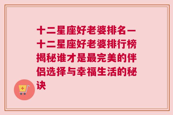 十二星座好老婆排名—十二星座好老婆排行榜揭秘谁才是最完美的伴侣选择与幸福生活的秘诀