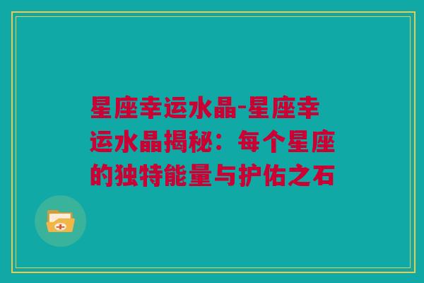 星座幸运水晶-星座幸运水晶揭秘：每个星座的独特能量与护佑之石