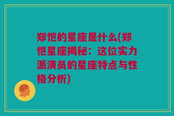 郑恺的星座是什么(郑恺星座揭秘：这位实力派演员的星座特点与性格分析)