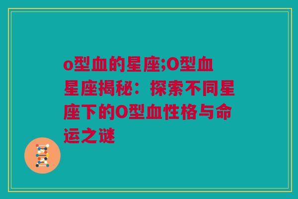 o型血的星座;O型血星座揭秘：探索不同星座下的O型血性格与命运之谜