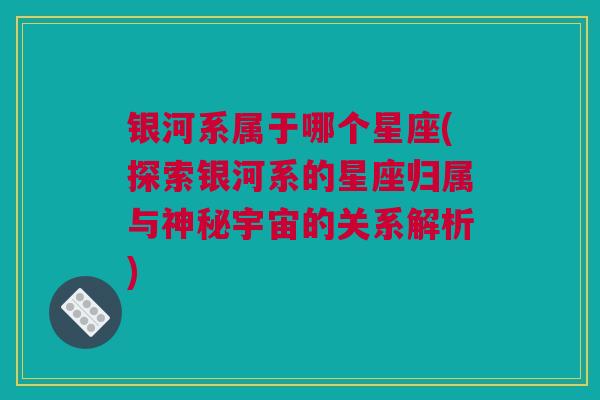 银河系属于哪个星座(探索银河系的星座归属与神秘宇宙的关系解析)