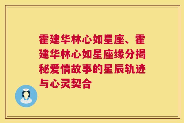 霍建华林心如星座、霍建华林心如星座缘分揭秘爱情故事的星辰轨迹与心灵契合