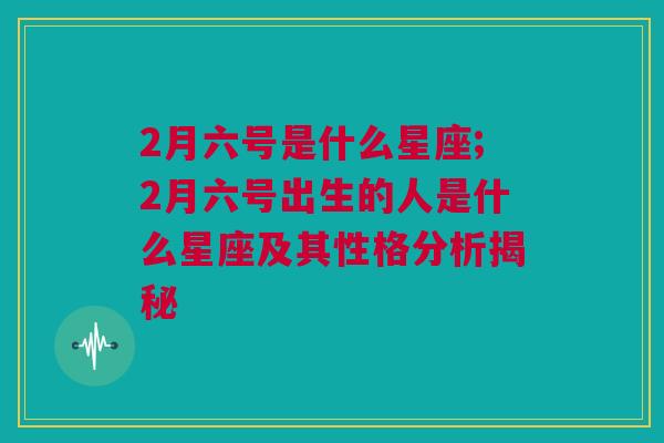 2月六号是什么星座;2月六号出生的人是什么星座及其性格分析揭秘