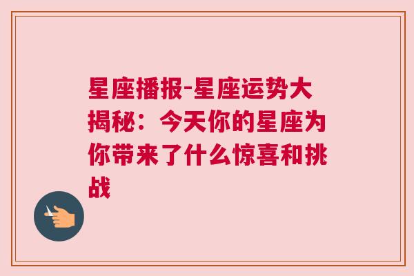 星座播报-星座运势大揭秘：今天你的星座为你带来了什么惊喜和挑战