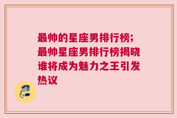 最帅的星座男排行榜;最帅星座男排行榜揭晓谁将成为魅力之王引发热议