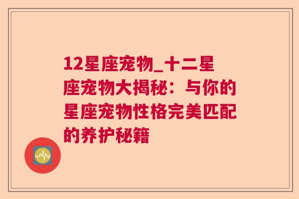 12星座宠物_十二星座宠物大揭秘：与你的星座宠物性格完美匹配的养护秘籍