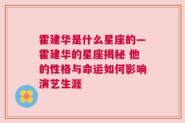 霍建华是什么星座的—霍建华的星座揭秘 他的性格与命运如何影响演艺生涯