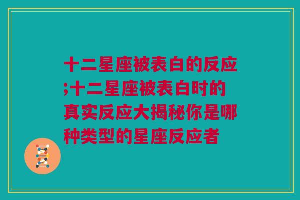 十二星座被表白的反应;十二星座被表白时的真实反应大揭秘你是哪种类型的星座反应者