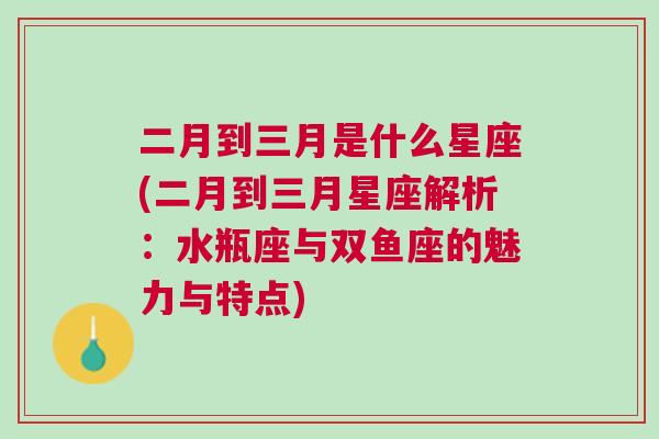 二月到三月是什么星座(二月到三月星座解析：水瓶座与双鱼座的魅力与特点)