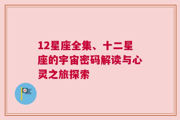 12星座全集、十二星座的宇宙密码解读与心灵之旅探索