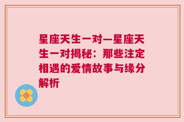 星座天生一对—星座天生一对揭秘：那些注定相遇的爱情故事与缘分解析