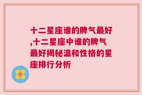 十二星座谁的脾气最好,十二星座中谁的脾气最好揭秘温和性格的星座排行分析