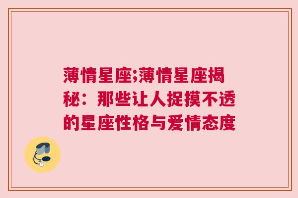 薄情星座;薄情星座揭秘：那些让人捉摸不透的星座性格与爱情态度