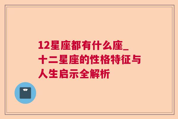 12星座都有什么座_十二星座的性格特征与人生启示全解析