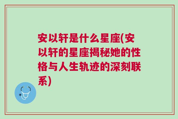 安以轩是什么星座(安以轩的星座揭秘她的性格与人生轨迹的深刻联系)