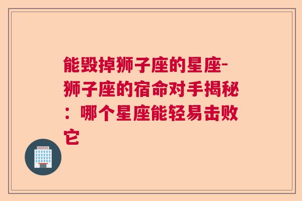 能毁掉狮子座的星座-狮子座的宿命对手揭秘：哪个星座能轻易击败它