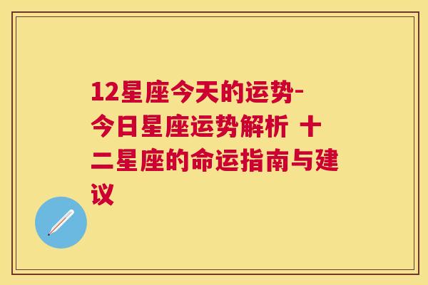 12星座今天的运势-今日星座运势解析 十二星座的命运指南与建议