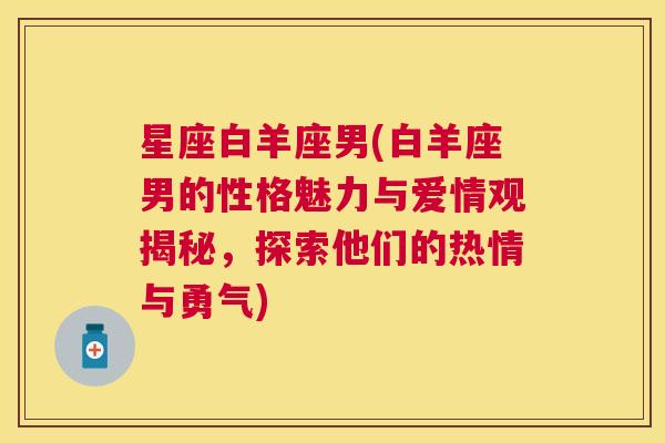 星座白羊座男(白羊座男的性格魅力与爱情观揭秘，探索他们的热情与勇气)