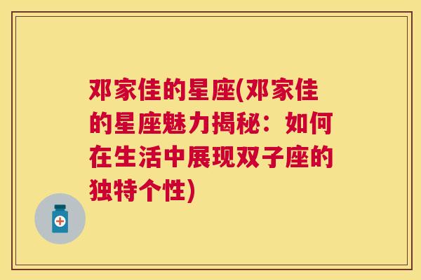 邓家佳的星座(邓家佳的星座魅力揭秘：如何在生活中展现双子座的独特个性)