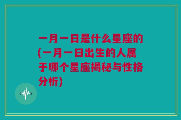 一月一日是什么星座的(一月一日出生的人属于哪个星座揭秘与性格分析)