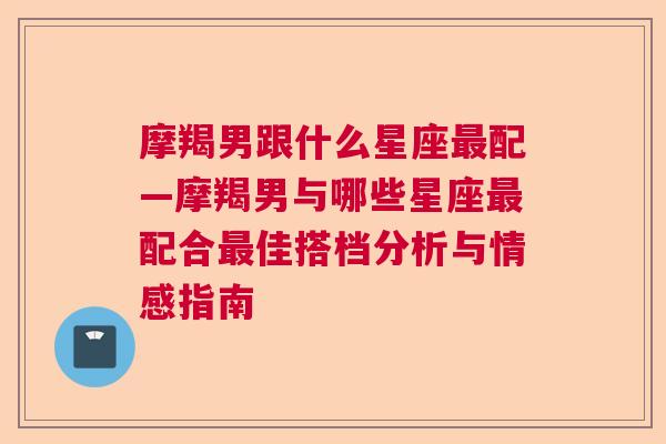 摩羯男跟什么星座最配—摩羯男与哪些星座最配合最佳搭档分析与情感指南