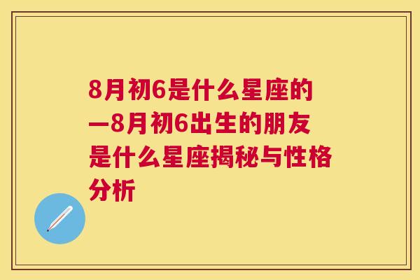 8月初6是什么星座的—8月初6出生的朋友是什么星座揭秘与性格分析