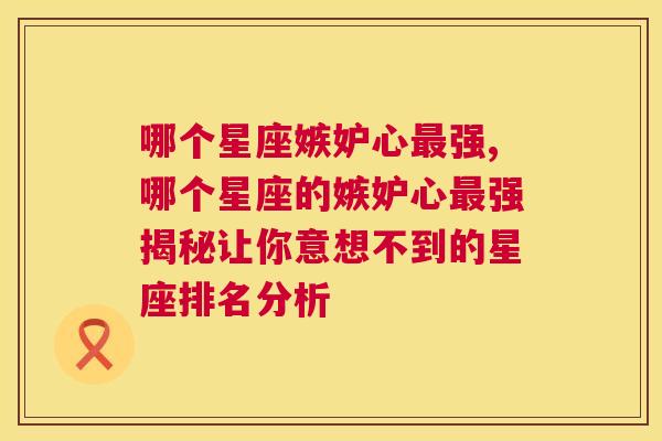 哪个星座嫉妒心最强,哪个星座的嫉妒心最强揭秘让你意想不到的星座排名分析