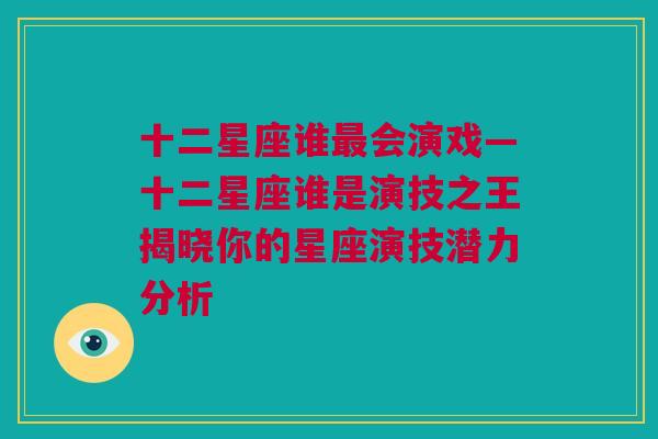 十二星座谁最会演戏—十二星座谁是演技之王揭晓你的星座演技潜力分析