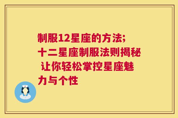 制服12星座的方法;十二星座制服法则揭秘 让你轻松掌控星座魅力与个性