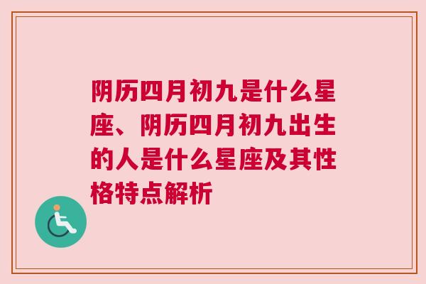 阴历四月初九是什么星座、阴历四月初九出生的人是什么星座及其性格特点解析