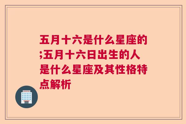 五月十六是什么星座的;五月十六日出生的人是什么星座及其性格特点解析