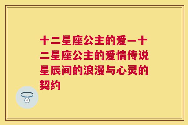 十二星座公主的爱—十二星座公主的爱情传说星辰间的浪漫与心灵的契约