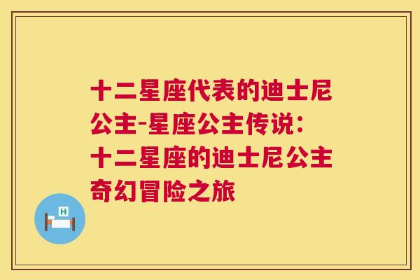 十二星座代表的迪士尼公主-星座公主传说：十二星座的迪士尼公主奇幻冒险之旅