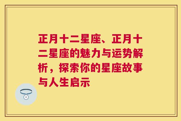 正月十二星座、正月十二星座的魅力与运势解析，探索你的星座故事与人生启示