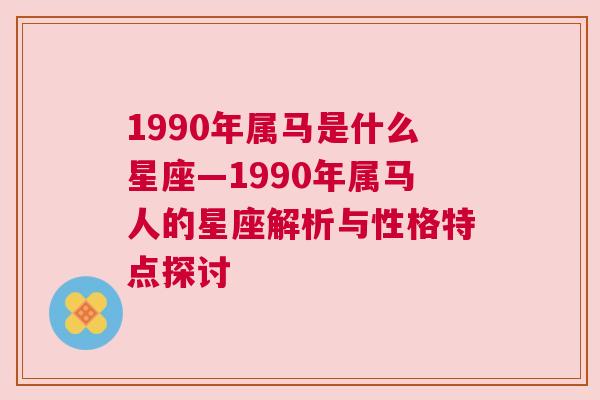 1990年属马是什么星座—1990年属马人的星座解析与性格特点探讨