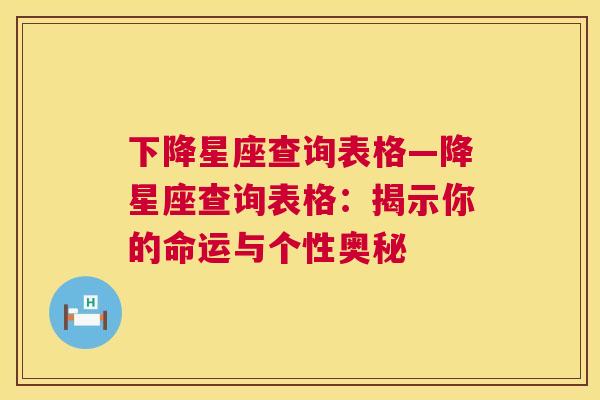 下降星座查询表格—降星座查询表格：揭示你的命运与个性奥秘