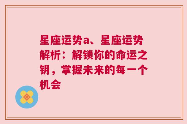 星座运势a、星座运势解析：解锁你的命运之钥，掌握未来的每一个机会