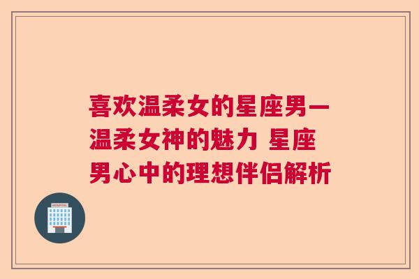 喜欢温柔女的星座男—温柔女神的魅力 星座男心中的理想伴侣解析