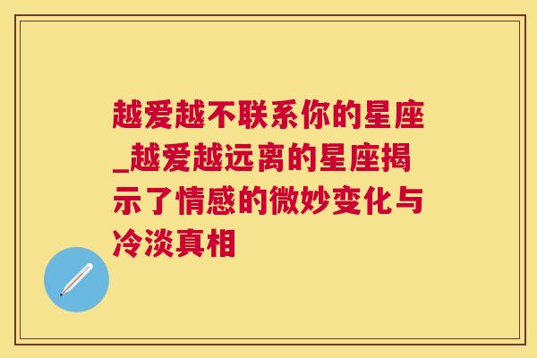 越爱越不联系你的星座_越爱越远离的星座揭示了情感的微妙变化与冷淡真相