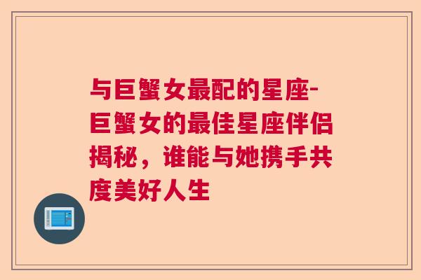 与巨蟹女最配的星座-巨蟹女的最佳星座伴侣揭秘，谁能与她携手共度美好人生