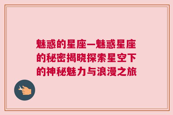 魅惑的星座—魅惑星座的秘密揭晓探索星空下的神秘魅力与浪漫之旅